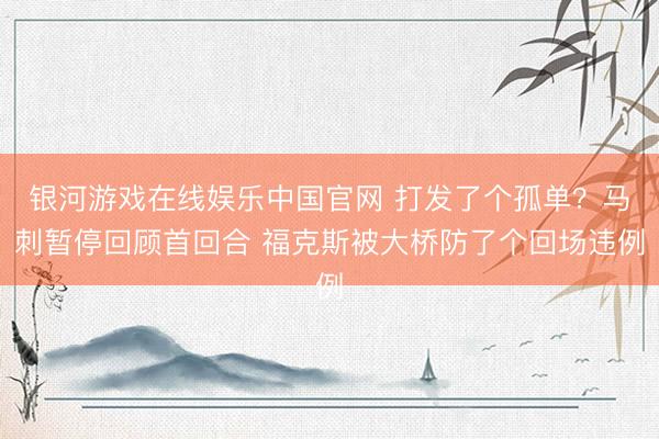 银河游戏在线娱乐中国官网 打发了个孤单？马刺暂停回顾首回合 福克斯被大桥防了个回场违例