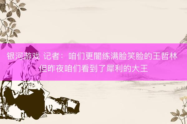 银河游戏 记者：咱们更闇练满脸笑脸的王哲林 但昨夜咱们看到了犀利的大王