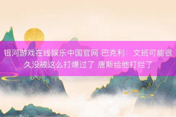 银河游戏在线娱乐中国官网 巴克利：文班可能很久没被这么打爆过了 唐斯给他打烂了