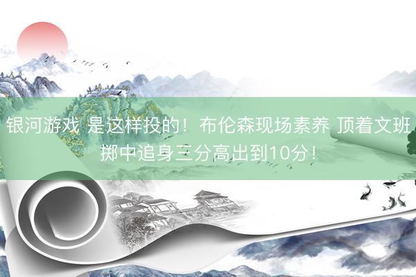 银河游戏 是这样投的！布伦森现场素养 顶着文班掷中追身三分高出到10分！