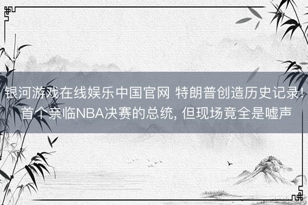银河游戏在线娱乐中国官网 特朗普创造历史记录! 首个亲临NBA决赛的总统, 但现场竟全是嘘声