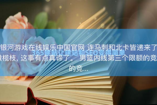 银河游戏在线娱乐中国官网 连马刺和北卡皆递来了橄榄枝， 这事有点真谛了。 男篮内线第三个限额的竞...
