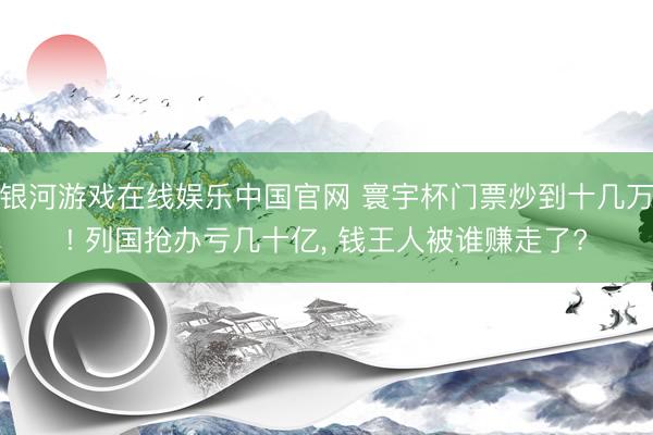 银河游戏在线娱乐中国官网 寰宇杯门票炒到十几万! 列国抢办亏几十亿， 钱王人被谁赚走了?