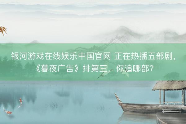 银河游戏在线娱乐中国官网 正在热播五部剧，《暮夜广告》排第三，你追哪部？