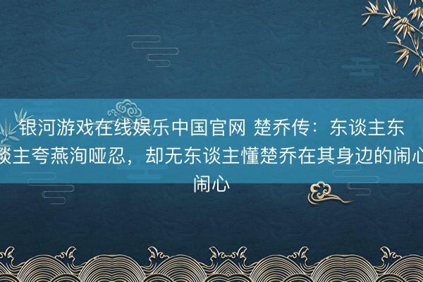 银河游戏在线娱乐中国官网 楚乔传:东谈主东谈主夸燕洵哑忍,却无东谈主懂楚乔在其身边的闹心