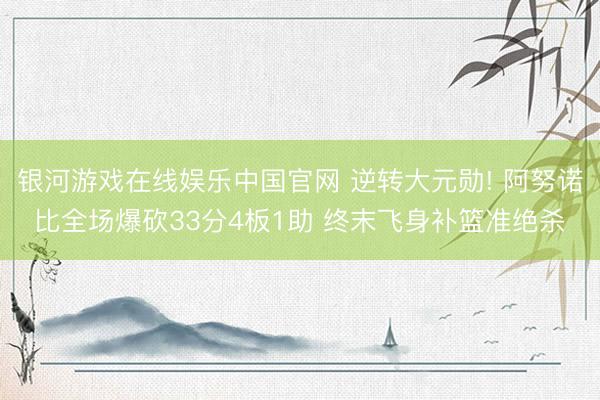 银河游戏在线娱乐中国官网 逆转大元勋! 阿努诺比全场爆砍33分4板1助 终末飞身补篮准绝杀