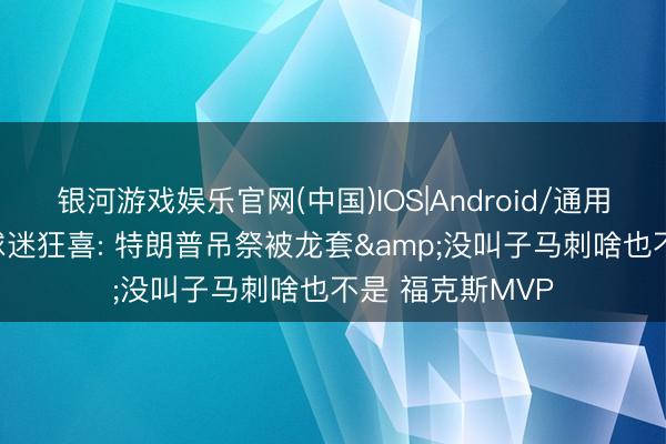 银河游戏娱乐官网(中国)IOS|Android/通用APP下载 纽约球迷狂喜: 特朗普吊祭被龙套&没叫子马刺啥也不是 福克斯MVP