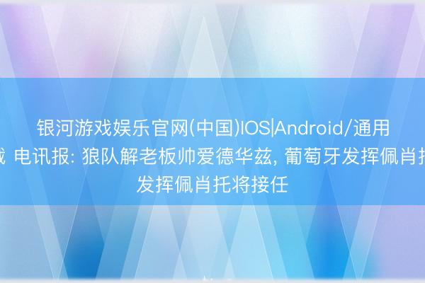 银河游戏娱乐官网(中国)IOS|Android/通用APP下载 电讯报: 狼队解老板帅爱德华兹， 葡萄牙发挥佩肖托将接任
