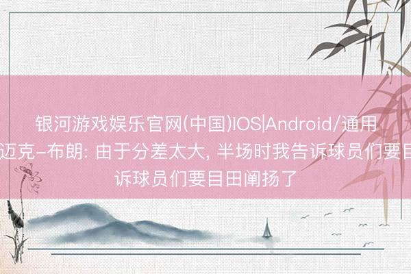 银河游戏娱乐官网(中国)IOS|Android/通用APP下载 迈克-布朗: 由于分差太大， 半场时我告诉球员们要目田阐扬了