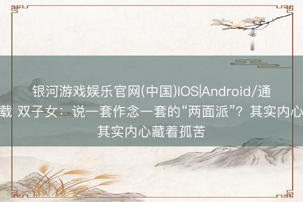 银河游戏娱乐官网(中国)IOS|Android/通用APP下载 双子女：说一套作念一套的“两面派”？其实内心藏着孤苦