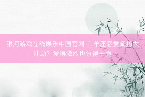 银河游戏在线娱乐中国官网 白羊座恋爱阐扬太冲动？爱得激烈也分得干脆