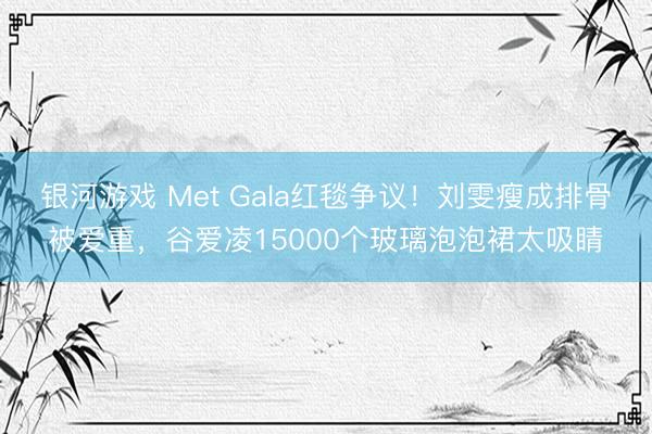 银河游戏 Met Gala红毯争议！刘雯瘦成排骨被爱重，谷爱凌15000个玻璃泡泡裙太吸睛