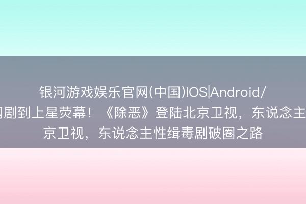 银河游戏娱乐官网(中国)IOS|Android/通用APP下载 从网剧到上星荧幕！《除恶》登陆北京卫视，东说念主性缉毒剧破圈之路