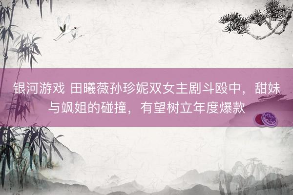 银河游戏 田曦薇孙珍妮双女主剧斗殴中，甜妹与飒姐的碰撞，有望树立年度爆款