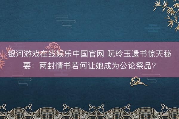 银河游戏在线娱乐中国官网 阮玲玉遗书惊天秘要：两封情书若何让她成为公论祭品？