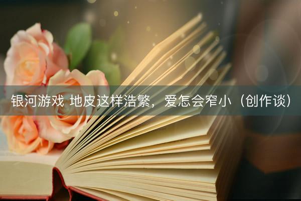 银河游戏 地皮这样浩繁，爱怎会窄小（创作谈）