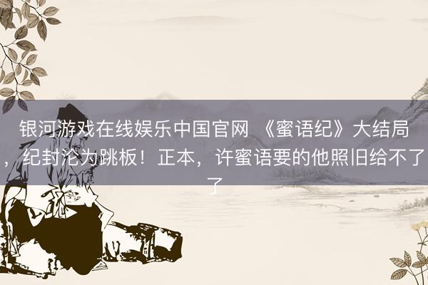 银河游戏在线娱乐中国官网 《蜜语纪》大结局，纪封沦为跳板！正本，许蜜语要的他照旧给不了