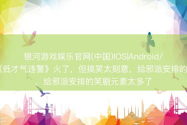 银河游戏娱乐官网(中国)IOS|Android/通用APP下载 《低才气违警》火了，但搞笑太刻意，给邪派安排的笑剧元素太多了