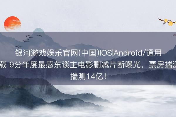银河游戏娱乐官网(中国)IOS|Android/通用APP下载 9分年度最感东谈主电影删减片断曝光，票房揣测14亿！