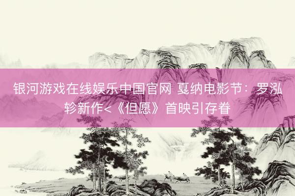 银河游戏在线娱乐中国官网 戛纳电影节：罗泓轸新作<《但愿》首映引存眷