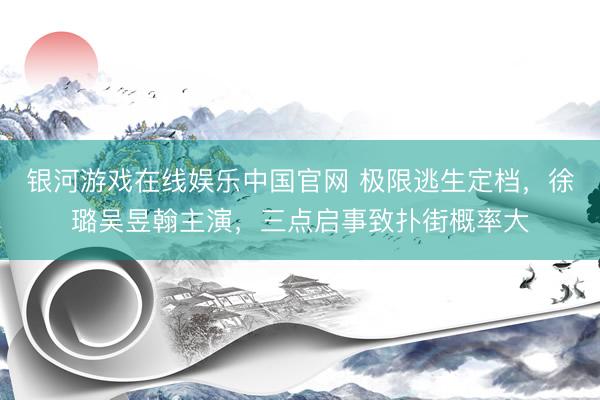 银河游戏在线娱乐中国官网 极限逃生定档，徐璐吴昱翰主演，三点启事致扑街概率大