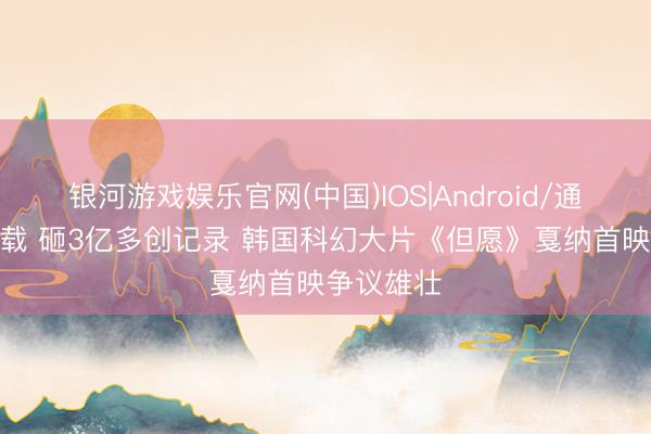 银河游戏娱乐官网(中国)IOS|Android/通用APP下载 砸3亿多创记录 韩国科幻大片《但愿》戛纳首映争议雄壮