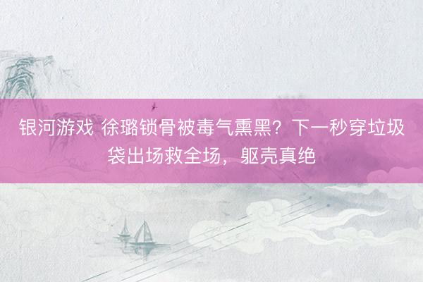 银河游戏 徐璐锁骨被毒气熏黑？下一秒穿垃圾袋出场救全场，躯壳真绝