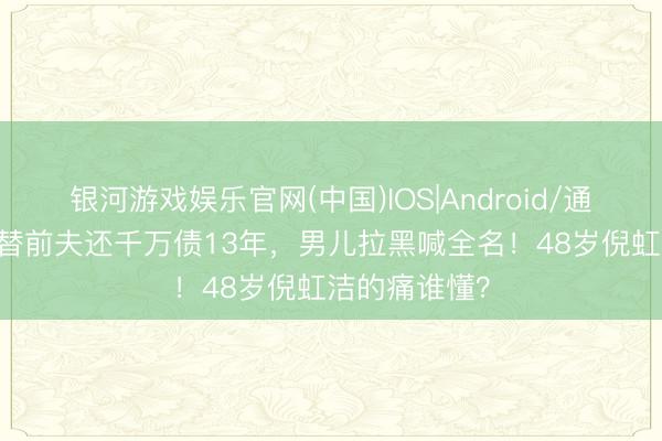 银河游戏娱乐官网(中国)IOS|Android/通用APP下载 替前夫还千万债13年，男儿拉黑喊全名！48岁倪虹洁的痛谁懂？