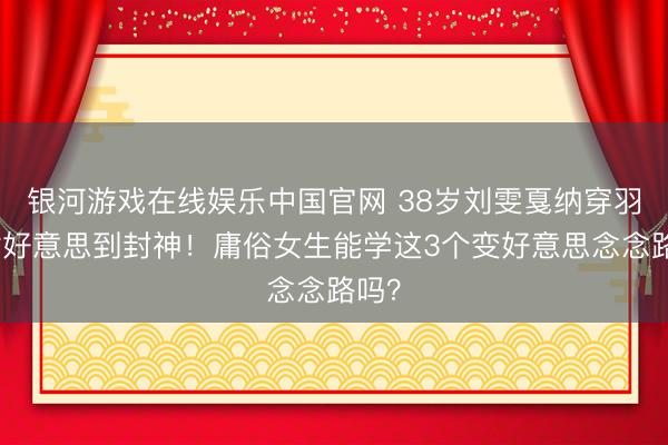 银河游戏在线娱乐中国官网 38岁刘雯戛纳穿羽毛裙好意思到封神！庸俗女生能学这3个变好意思念念路吗？