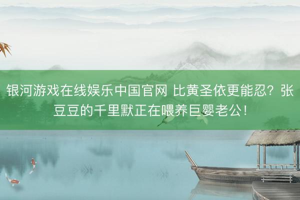 银河游戏在线娱乐中国官网 比黄圣依更能忍？张豆豆的千里默正在喂养巨婴老公！