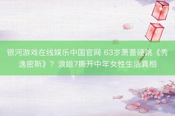 银河游戏在线娱乐中国官网 63岁萧蔷硬跳《秀逸密斯》？浪姐7撕开中年女性生活真相