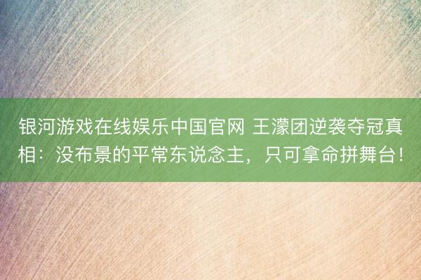银河游戏在线娱乐中国官网 王濛团逆袭夺冠真相：没布景的平常东说念主，只可拿命拼舞台！