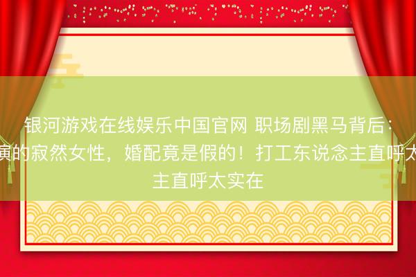 银河游戏在线娱乐中国官网 职场剧黑马背后：万茜演的寂然女性，婚配竟是假的！打工东说念主直呼太实在