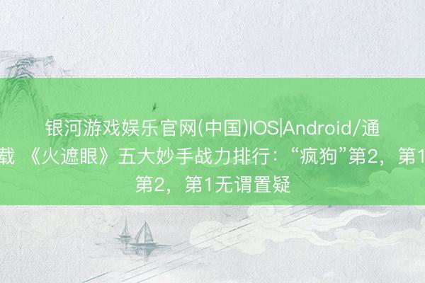 银河游戏娱乐官网(中国)IOS|Android/通用APP下载 《火遮眼》五大妙手战力排行：“疯狗”第2，第1无谓置疑