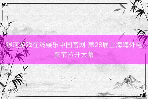 银河游戏在线娱乐中国官网 第28届上海海外电影节拉开大幕