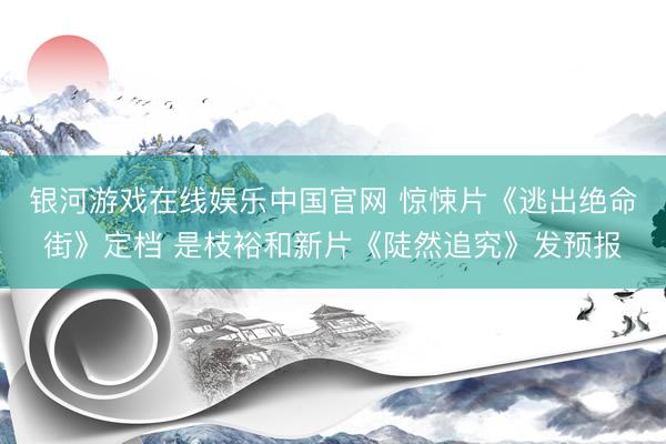 银河游戏在线娱乐中国官网 惊悚片《逃出绝命街》定档 是枝裕和新片《陡然追究》发预报