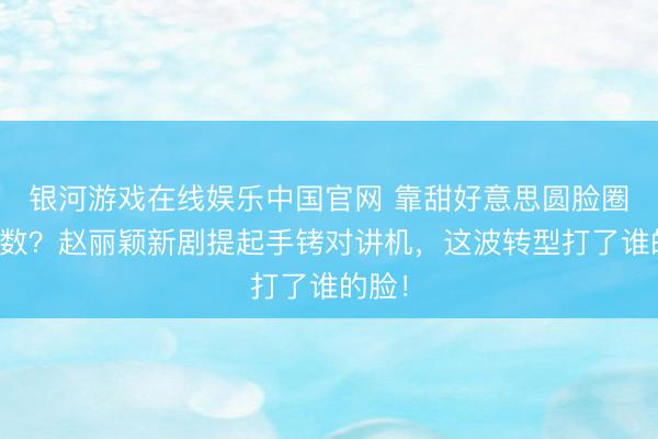 银河游戏在线娱乐中国官网 靠甜好意思圆脸圈粉多数？赵丽颖新剧提起手铐对讲机，这波转型打了谁的脸！