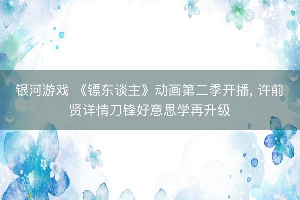 银河游戏 《镖东谈主》动画第二季开播, 许前贤详情刀锋好意思学再升级