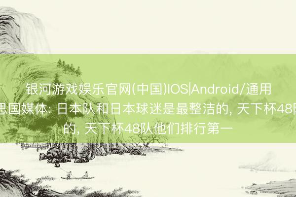 银河游戏娱乐官网(中国)IOS|Android/通用APP下载 好意思国媒体: 日本队和日本球迷是最整洁的， 天下杯48队他们排行第一