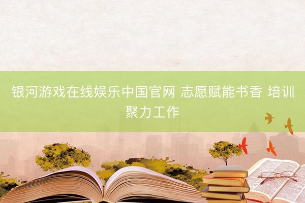 银河游戏在线娱乐中国官网 志愿赋能书香 培训聚力工作