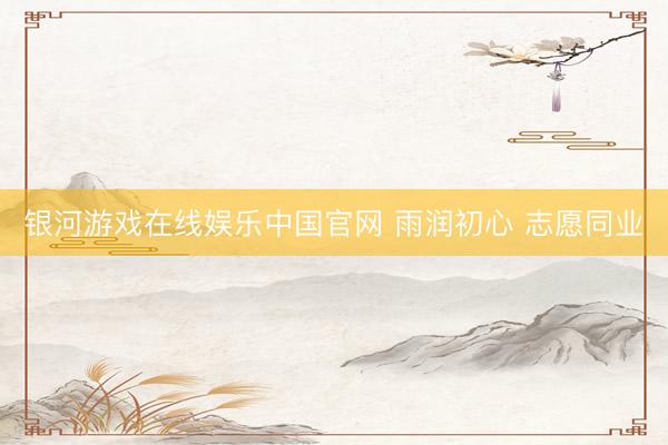 银河游戏在线娱乐中国官网 雨润初心 志愿同业