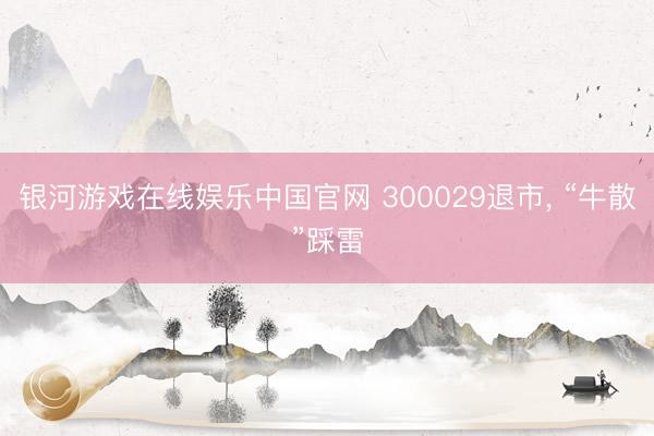 银河游戏在线娱乐中国官网 300029退市， “牛散”踩雷