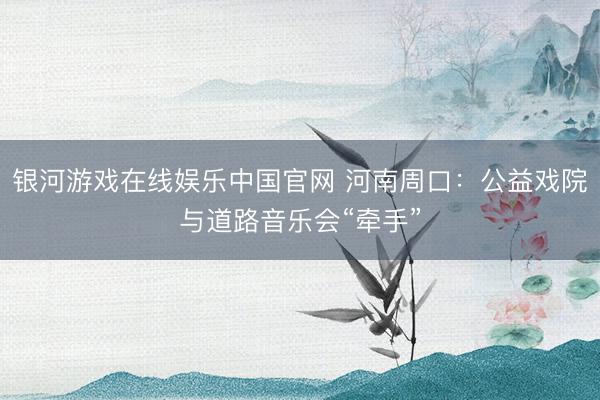 银河游戏在线娱乐中国官网 河南周口:公益戏院与道路音乐会“牵手”
