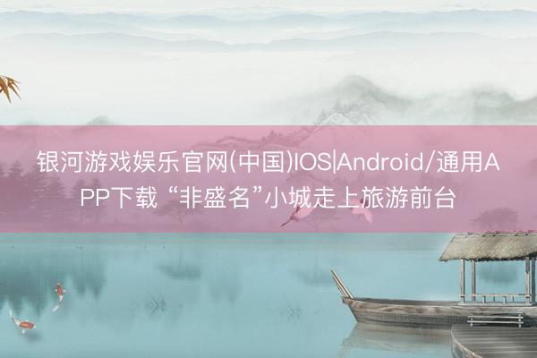 银河游戏娱乐官网(中国)IOS|Android/通用APP下载 “非盛名”小城走上旅游前台