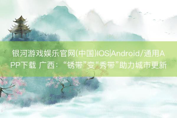 银河游戏娱乐官网(中国)IOS|Android/通用APP下载 广西：“锈带”变“秀带”助力城市更新