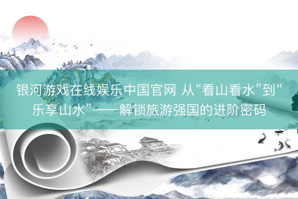 银河游戏在线娱乐中国官网 从“看山看水”到“乐享山水”——解锁旅游强国的进阶密码