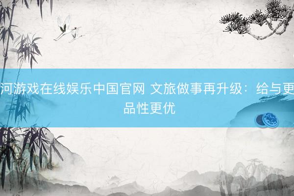 银河游戏在线娱乐中国官网 文旅做事再升级：给与更多 品性更优