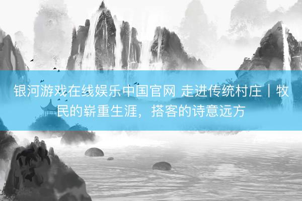 银河游戏在线娱乐中国官网 走进传统村庄｜牧民的崭重生涯，搭客的诗意远方