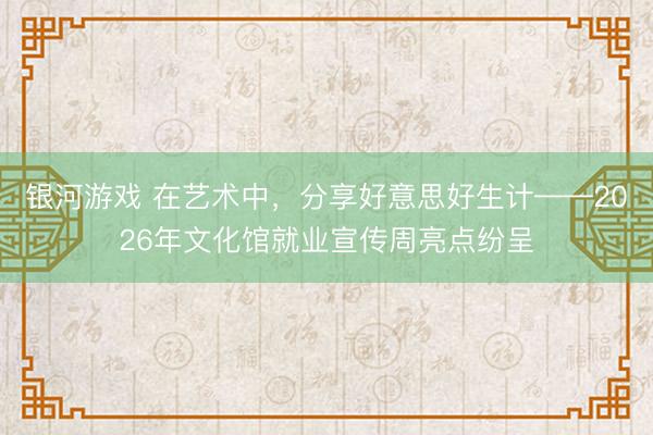 银河游戏 在艺术中，分享好意思好生计——2026年文化馆就业宣传周亮点纷呈
