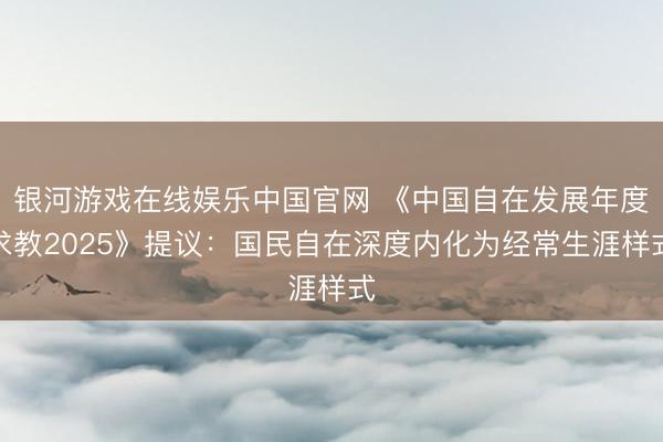 银河游戏在线娱乐中国官网 《中国自在发展年度求教2025》提议：国民自在深度内化为经常生涯样式